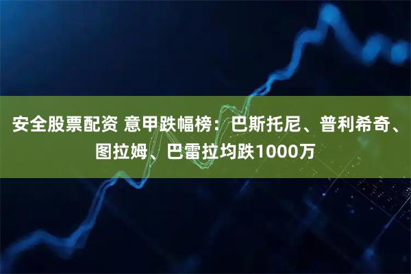 安全股票配资 意甲跌幅榜：巴斯托尼、普利希奇、图拉姆、巴雷拉均跌1000万
