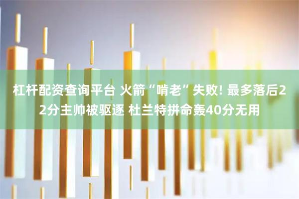 杠杆配资查询平台 火箭“啃老”失败! 最多落后22分主帅被驱逐 杜兰特拼命轰40分无用