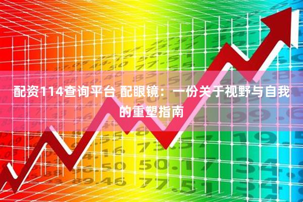 配资114查询平台 配眼镜：一份关于视野与自我的重塑指南