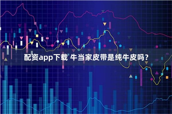 配资app下载 牛当家皮带是纯牛皮吗？