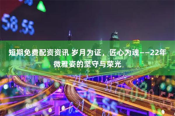 短期免费配资资讯 岁月为证，匠心为魂——22年微雅姿的坚守与荣光