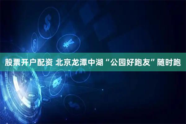 股票开户配资 北京龙潭中湖“公园好跑友”随时跑