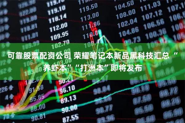 可靠股票配资公司 荣耀笔记本新品黑科技汇总 “养虾本”“打洲本”即将发布