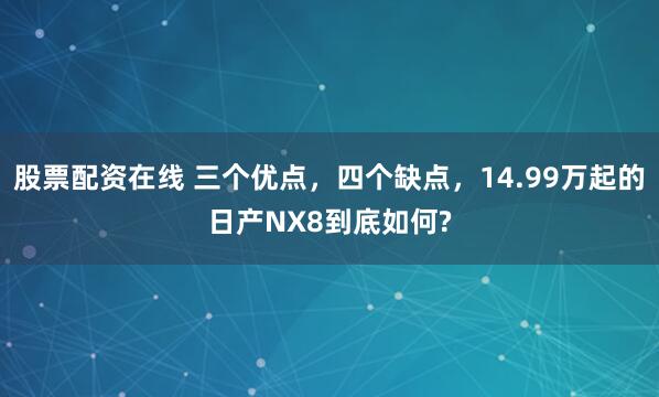 股票配资在线 三个优点，四个缺点，14.99万起的日产NX8到底如何?