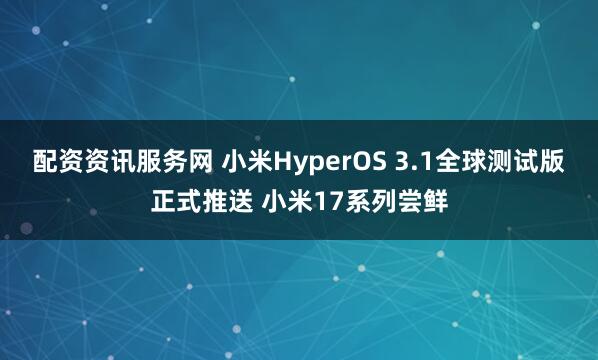 配资资讯服务网 小米HyperOS 3.1全球测试版正式推送 小米17系列尝鲜