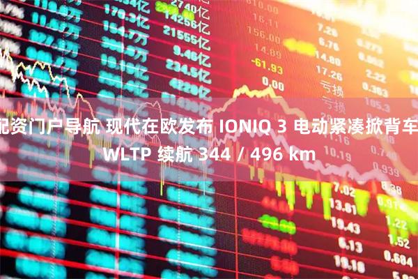 配资门户导航 现代在欧发布 IONIQ 3 电动紧凑掀背车，WLTP 续航 344 / 496 km