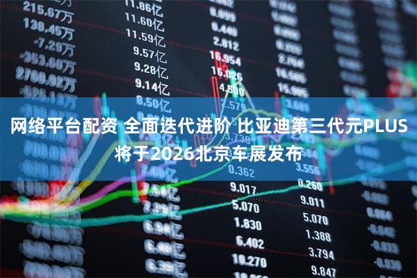 网络平台配资 全面迭代进阶 比亚迪第三代元PLUS将于2026北京车展发布
