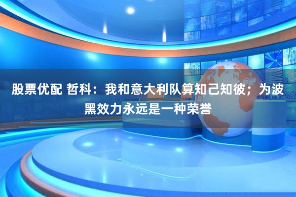 股票优配 哲科：我和意大利队算知己知彼；为波黑效力永远是一种荣誉