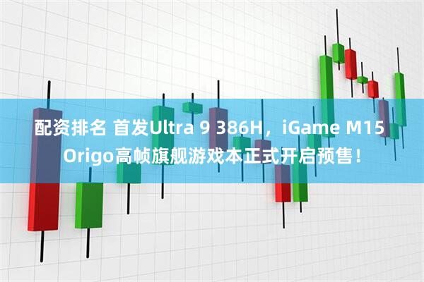 配资排名 首发Ultra 9 386H，iGame M15 Origo高帧旗舰游戏本正式开启预售！