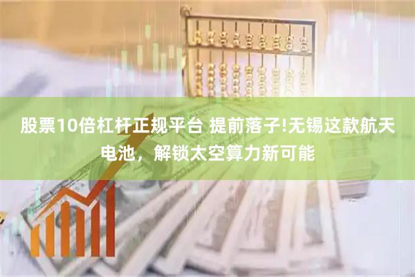 股票10倍杠杆正规平台 提前落子!无锡这款航天电池，解锁太空算力新可能