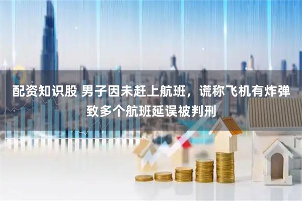 配资知识股 男子因未赶上航班，谎称飞机有炸弹致多个航班延误被判刑