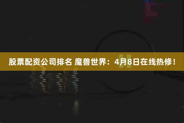 股票配资公司排名 魔兽世界：4月8日在线热修！