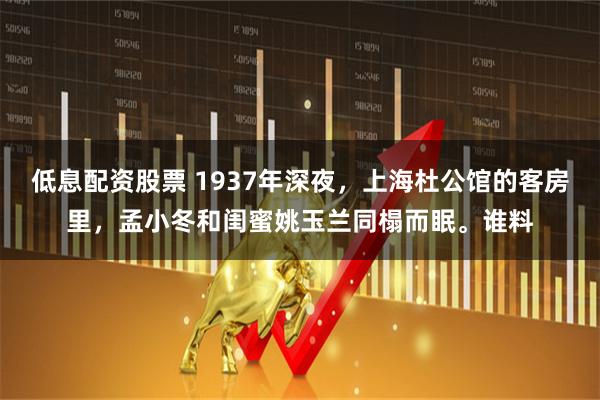 低息配资股票 1937年深夜，上海杜公馆的客房里，孟小冬和闺蜜姚玉兰同榻而眠。谁料