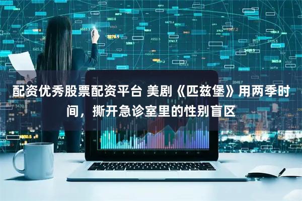 配资优秀股票配资平台 美剧《匹兹堡》用两季时间，撕开急诊室里的性别盲区