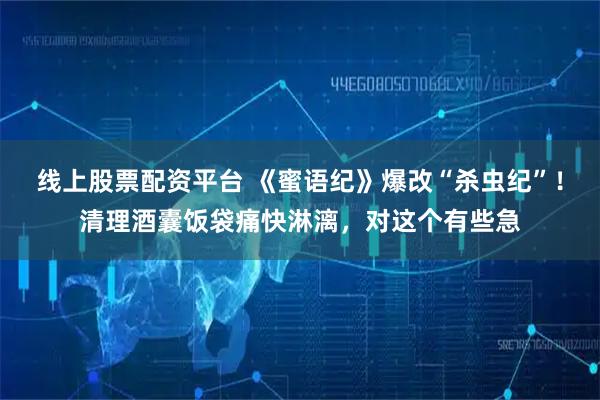 线上股票配资平台 《蜜语纪》爆改“杀虫纪”！清理酒囊饭袋痛快淋漓，对这个有些急