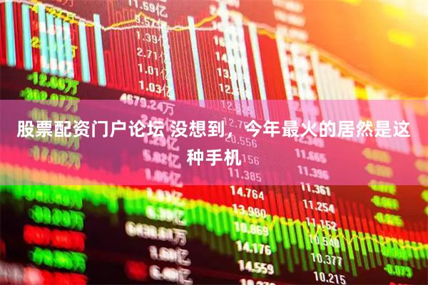 股票配资门户论坛 没想到，今年最火的居然是这种手机