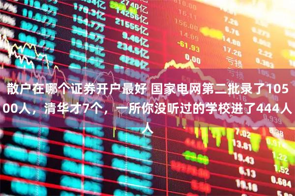 散户在哪个证券开户最好 国家电网第二批录了10500人，清华才7个，一所你没听过的学校进了444人