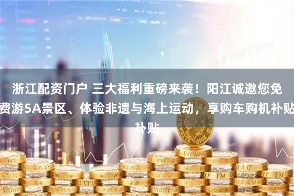 浙江配资门户 三大福利重磅来袭！阳江诚邀您免费游5A景区、体验非遗与海上运动，享购车购机补贴