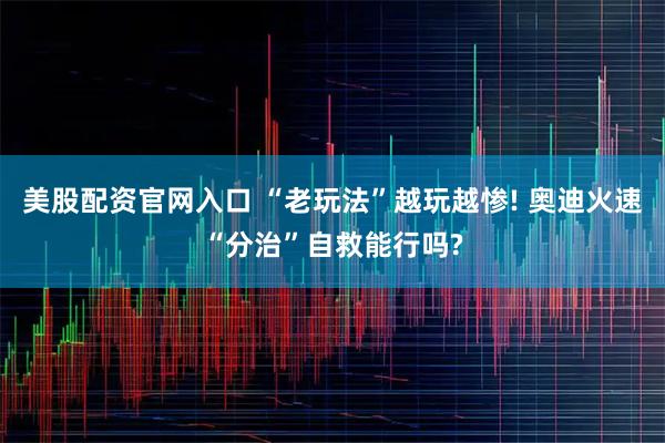 美股配资官网入口 “老玩法”越玩越惨! 奥迪火速“分治”自救能行吗?