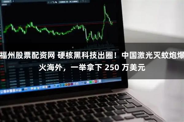 福州股票配资网 硬核黑科技出圈！中国激光灭蚊炮爆火海外，一举拿下 250 万美元