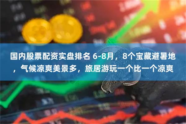 国内股票配资实盘排名 6-8月，8个宝藏避暑地，气候凉爽美景多，旅居游玩一个比一个凉爽