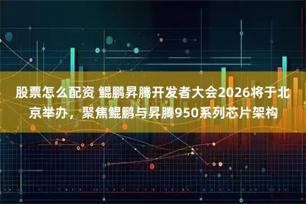 股票怎么配资 鲲鹏昇腾开发者大会2026将于北京举办，聚焦鲲鹏与昇腾950系列芯片架构