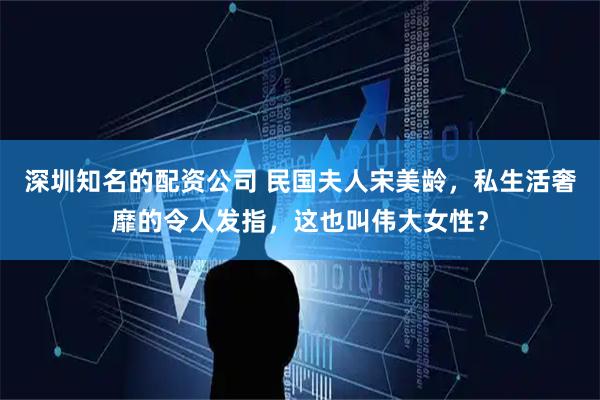 深圳知名的配资公司 民国夫人宋美龄，私生活奢靡的令人发指，这也叫伟大女性？