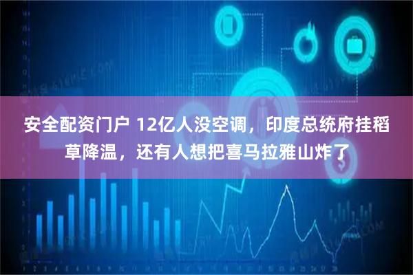 安全配资门户 12亿人没空调，印度总统府挂稻草降温，还有人想把喜马拉雅山炸了