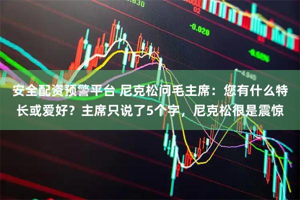 安全配资预警平台 尼克松问毛主席：您有什么特长或爱好？主席只说了5个字，尼克松很是震惊