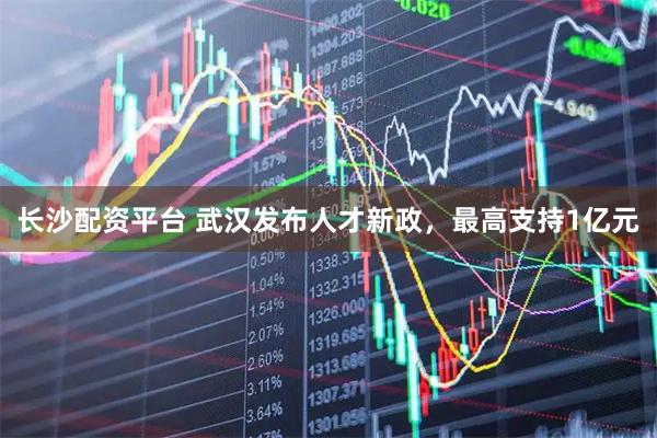 长沙配资平台 武汉发布人才新政，最高支持1亿元