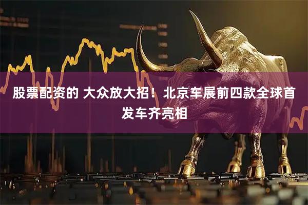 股票配资的 大众放大招！北京车展前四款全球首发车齐亮相
